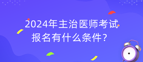 2024年主治醫(yī)師考試報名有什么條件？