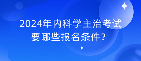 2024年內(nèi)科學(xué)主治考試要哪些報(bào)名條件？