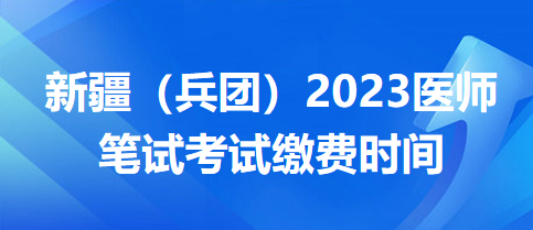 新疆兵團醫(yī)師筆試繳費時間