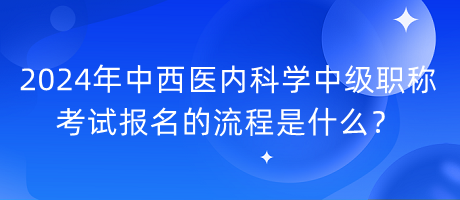 2024年中西醫(yī)內(nèi)科學(xué)中級職稱考試報(bào)名的流程是什么？