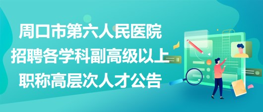 周口市第六人民醫(yī)院招聘各學(xué)科副高級以上職稱高層次人才公告