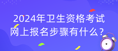 2024年衛(wèi)生資格考試網(wǎng)上報(bào)名步驟有什么？