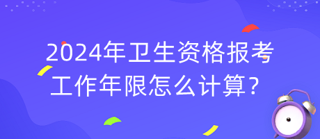 2024年衛(wèi)生資格報考工作年限怎么計算？