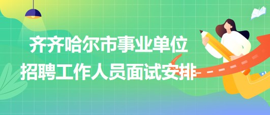 齊齊哈爾市事業(yè)單位2023年下半年招聘工作人員面試安排