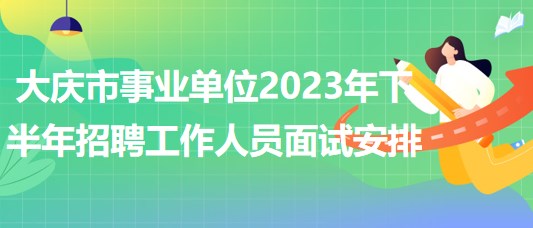 大慶市事業(yè)單位2023年下半年招聘工作人員面試安排