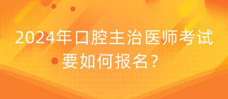 2024年口腔主治醫(yī)師考試要如何報名？