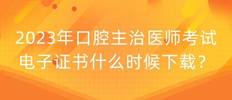 2023年口腔主治醫(yī)師考試電子證書什么時候下載？