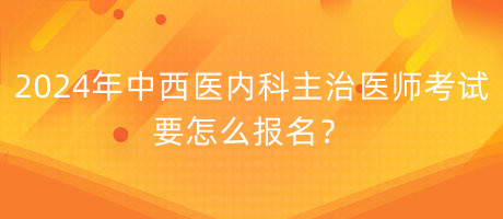 2024年中西醫(yī)內(nèi)科主治醫(yī)師考試要怎么報(bào)名？