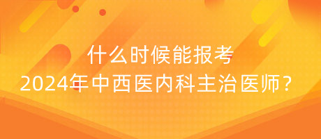 什么時(shí)候能報(bào)考2024年中西醫(yī)內(nèi)科主治醫(yī)師？