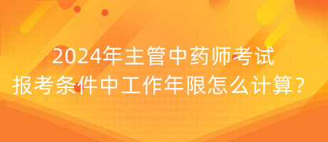 2024年主管中藥師考試報考條件中工作年限怎么計算？