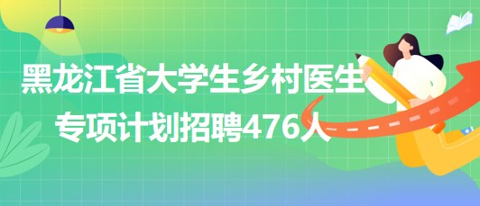 黑龍江省2023年大學生鄉(xiāng)村醫(yī)生專項計劃招聘476人