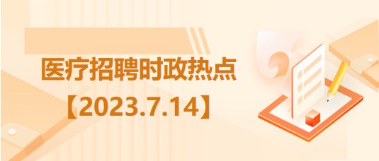 醫(yī)療衛(wèi)生招聘時事政治：2023年7月14日時政熱點整理