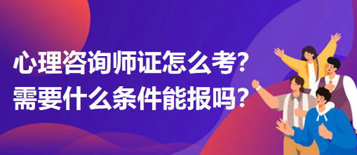 心理咨詢師證怎么考？需要什么條件能報嗎？