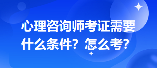 心理咨詢師考證需要什么條件？怎么考？