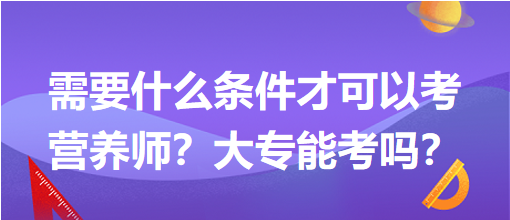 需要什么條件才可以考營(yíng)養(yǎng)師？大專能考嗎？