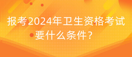 報考2024年衛(wèi)生資格考試要什么條件？