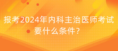 報考2024年內(nèi)科主治醫(yī)師考試要什么條件？