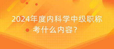 2024年度內(nèi)科學(xué)中級職稱考什么內(nèi)容？