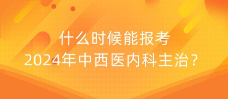 什么時(shí)候能報(bào)考2024年中西醫(yī)內(nèi)科主治？