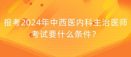 報(bào)考2024年中西醫(yī)內(nèi)科主治醫(yī)師考試要什么條件？