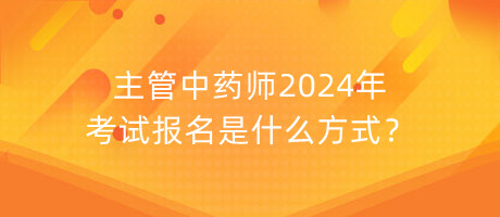 主管中藥師2024年考試報名是什么方式？
