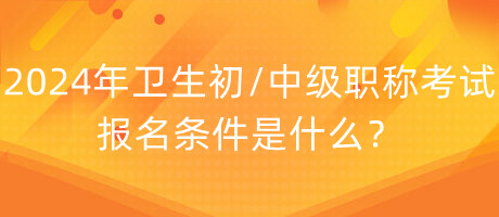 2024年衛(wèi)生初中級職稱考試報(bào)名條件是什么？