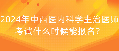 2024年中西醫(yī)內(nèi)科學(xué)主治醫(yī)師考試什么時候能報名？