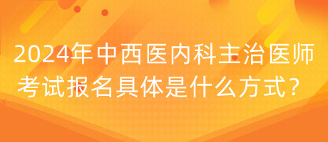 2024年中西醫(yī)內(nèi)科主治醫(yī)師考試報名具體是什么方式？