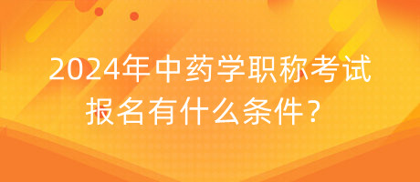 2024年中藥學(xué)職稱考試報(bào)名有什么條件？