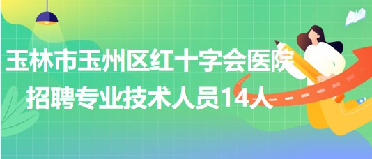 玉林市玉州區(qū)紅十字會醫(yī)院2023年招聘編外專業(yè)技術人員14人