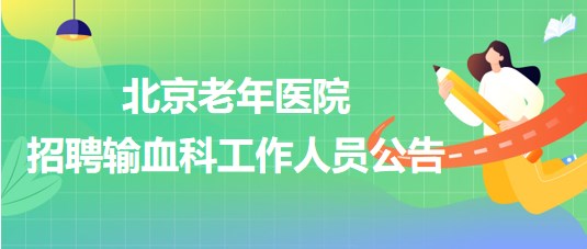 北京老年醫(yī)院2023年招聘輸血科工作人員公告