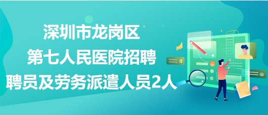 深圳市龍崗區(qū)第七人民醫(yī)院招聘聘員及勞務派遣人員2人