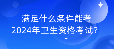 滿足什么條件能考2024年衛(wèi)生資格考試？