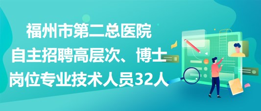 福州市第二總醫(yī)院自主招聘高層次、博士崗位專業(yè)技術人員32人