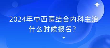 2024年中西醫(yī)結(jié)合內(nèi)科主治什么時候報名？