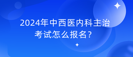 2024年中西醫(yī)內(nèi)科主治考試怎么報(bào)名？