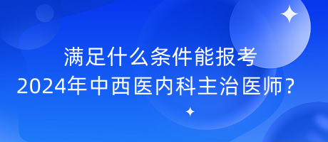 滿足什么條件能報(bào)考2024年中西醫(yī)內(nèi)科主治醫(yī)師？