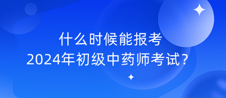 什么時候能報考2024年初級中藥師考試？
