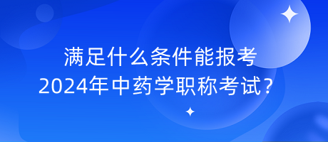 滿足什么條件能報考2024年中藥學職稱考試？