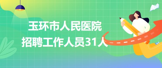 浙江省臺(tái)州市玉環(huán)市人民醫(yī)院2023年7月招聘工作人員31人