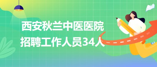 西安秋蘭中醫(yī)醫(yī)院2023年招聘工作人員34人