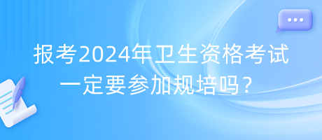 報(bào)考2024年衛(wèi)生資格考試一定要參加規(guī)培嗎？