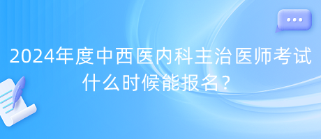 2024年度中西醫(yī)內(nèi)科主治醫(yī)師考試什么時(shí)候能報(bào)名？