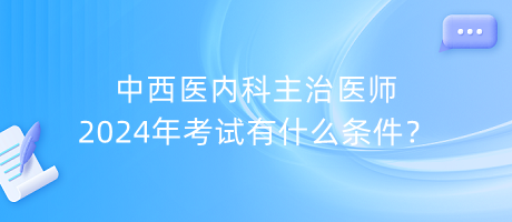 中西醫(yī)內科主治醫(yī)師2024年考試有什么條件？