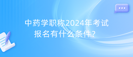 中藥學職稱2024年考試報名有什么條件？