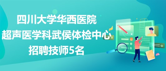 四川大學華西醫(yī)院超聲醫(yī)學科武侯體檢中心招聘技師5名