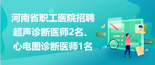 河南省職工醫(yī)院招聘超聲診斷醫(yī)師2名、心電圖診斷醫(yī)師1名