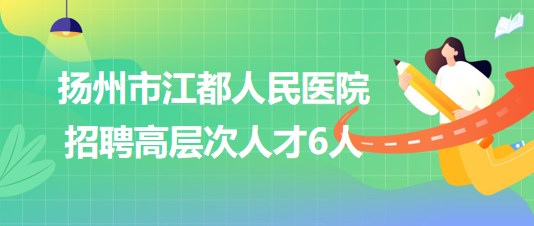 揚(yáng)州市江都人民醫(yī)院2023年下半年招聘高層次人才6人