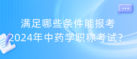 滿足哪些條件能報考2024年中藥學(xué)職稱考試？