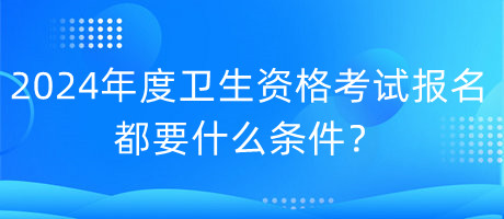 2024年度衛(wèi)生資格考試報名都要什么條件？